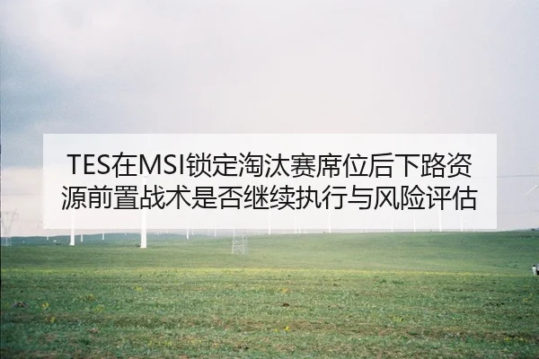 TES在MSI锁定淘汰赛席位后下路资源前置战术是否继续执行与风险评估