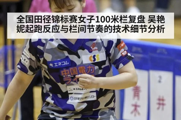 全国田径锦标赛女子100米栏复盘 吴艳妮起跑反应与栏间节奏的技术细节分析